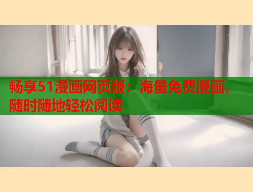 畅享51漫画网页版：海量免费漫画，随时随地轻松阅读