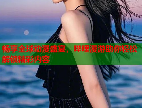 畅享全球动漫盛宴，哔哩漫游助你轻松解锁精彩内容