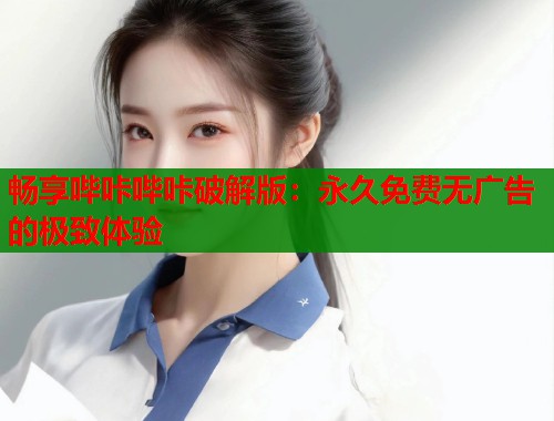 畅享哔咔哔咔破解版：永久免费无广告的极致体验