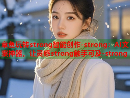 章鱼玩转strong智能创作-strong：AI文案神器，让灵感strong触手可及-strong
