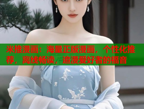 米推漫画：海量正版漫画，个性化推荐，离线畅读，追漫爱好者的福音