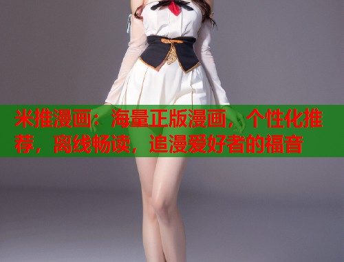 米推漫画:海量正版漫画,个性化推荐,离线畅读,追漫爱好者的福音 米推漫画:海量正版漫画,个性化推荐,离线畅读,追漫爱好者的福音