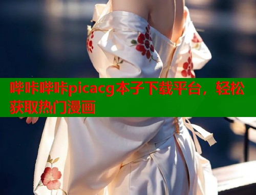 哔咔哔咔picacg本子下载平台,轻松获取热门漫画 哔咔哔咔picacg本子下载平台,轻松获取热门漫画