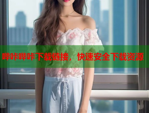 哔咔哔咔下载链接，快速安全下载资源