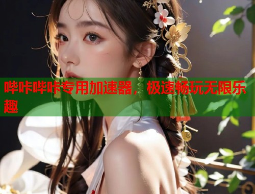哔咔哔咔专用加速器，极速畅玩无限乐趣