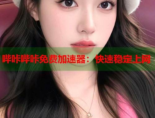 哔咔哔咔免费加速器：快速稳定上网