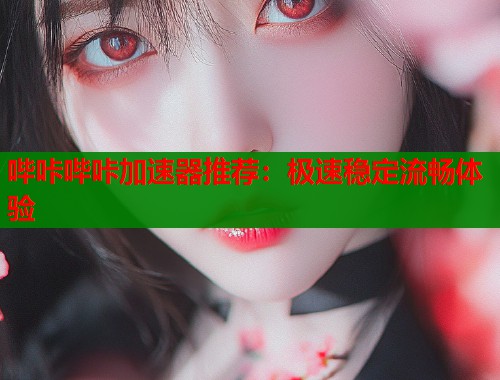 哔咔哔咔加速器推荐：极速稳定流畅体验