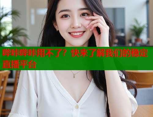 哔咔哔咔用不了?快来了解我们的稳定直播平台 哔咔哔咔用不了?快来了解我们的稳定直播平台
