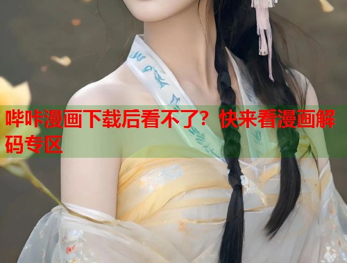 哔咔漫画下载后看不了?快来看漫画解码专区 哔咔漫画下载后看不了?快来看漫画解码专区