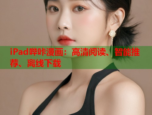 iPad哔咔漫画：高清阅读、智能推荐、离线下载
