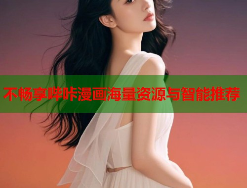 不畅享哔咔漫画海量资源与智能推荐 不畅享哔咔漫画海量资源与智能推荐