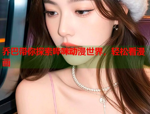 乔巴带你探索哔咪动漫世界,轻松看漫画 乔巴带你探索哔咪动漫世界,轻松看漫画