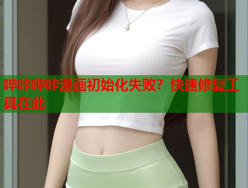 哔咔哔咔漫画初始化失败？快速修复工具在此