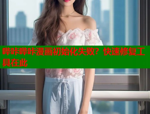 哔咔哔咔漫画初始化失败？快速修复工具在此