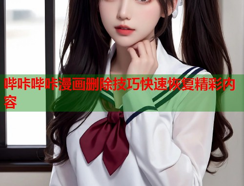 哔咔哔咔漫画删除技巧快速恢复精彩内容