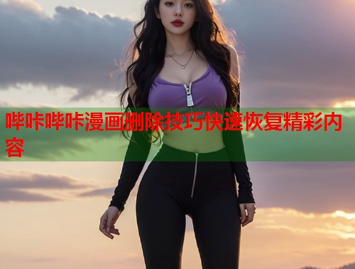 哔咔哔咔漫画删除技巧快速恢复精彩内容 哔咔哔咔漫画删除技巧快速恢复精彩内容