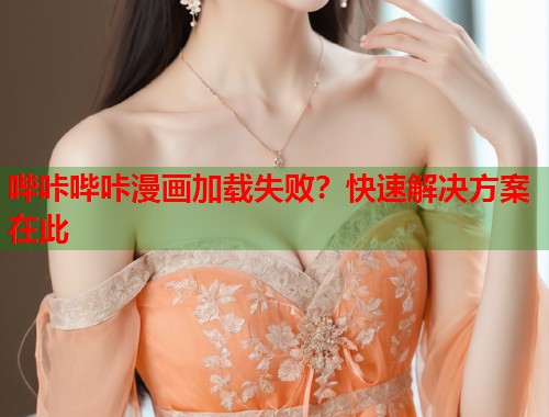 哔咔哔咔漫画加载失败？快速解决方案在此