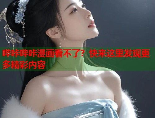 哔咔哔咔漫画看不了？快来这里发现更多精彩内容