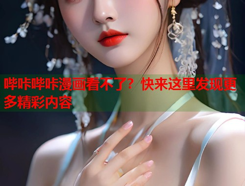 哔咔哔咔漫画看不了？快来这里发现更多精彩内容