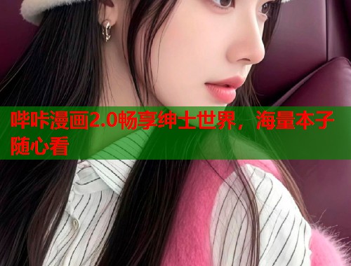 哔咔漫画2.0畅享绅士世界，海量本子随心看