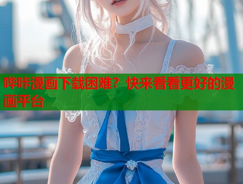 哔咔漫画下载困难?快来看看更好的漫画平台 哔咔漫画下载困难?快来看看更好的漫画平台
