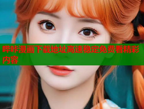哔咔漫画下载地址高速稳定免费看精彩内容 哔咔漫画下载地址高速稳定免费看精彩内容