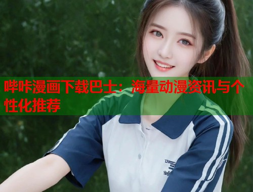 哔咔漫画下载巴士：海量动漫资讯与个性化推荐