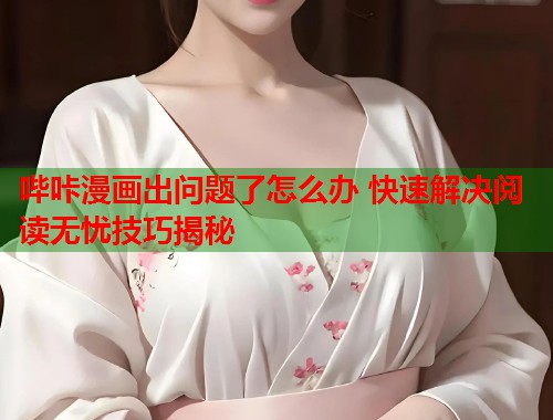 哔咔漫画出问题了怎么办 快速解决阅读无忧技巧揭秘