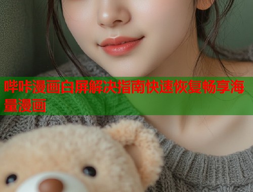 哔咔漫画白屏解决指南快速恢复畅享海量漫画