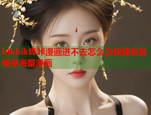 bikbik哔咔漫画进不去怎么办快速恢复畅享海量漫画