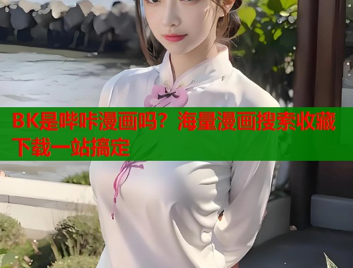 BK是哔咔漫画吗?海量漫画搜索收藏下载一站搞定 BK是哔咔漫画吗?海量漫画搜索收藏下载一站搞定