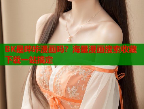 BK是哔咔漫画吗？海量漫画搜索收藏下载一站搞定
