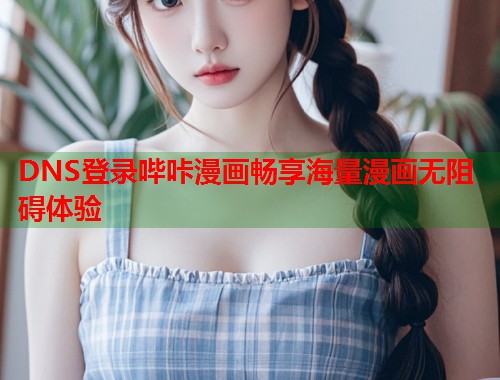 DNS登录哔咔漫画畅享海量漫画无阻碍体验 DNS登录哔咔漫画畅享海量漫画无阻碍体验