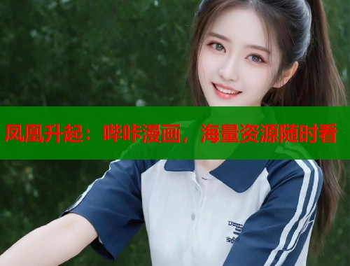 凤凰升起:哔咔漫画,海量资源随时看 凤凰升起:哔咔漫画,海量资源随时看