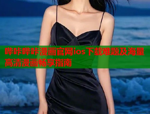 哔咔哔咔漫画官网ios下载难题及海量高清漫画畅享指南