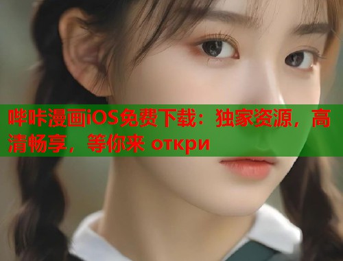 哔咔漫画iOS免费下载：独家资源，高清畅享，等你来 откри