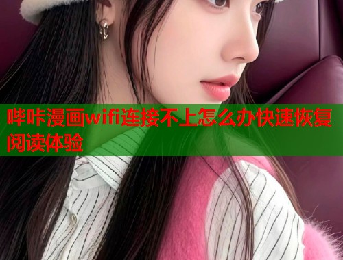 哔咔漫画wifi连接不上怎么办快速恢复阅读体验