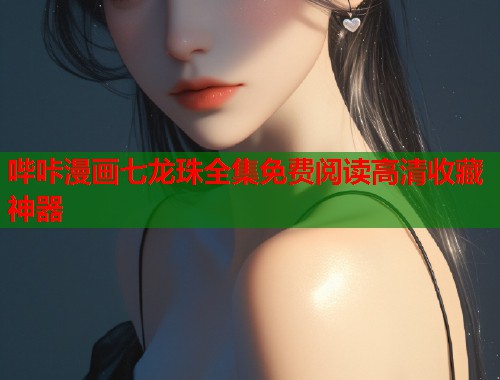 哔咔漫画七龙珠全集免费阅读高清收藏神器