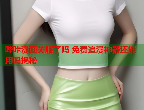 哔咔漫画关服了吗 免费追漫神器还能用吗揭秘
