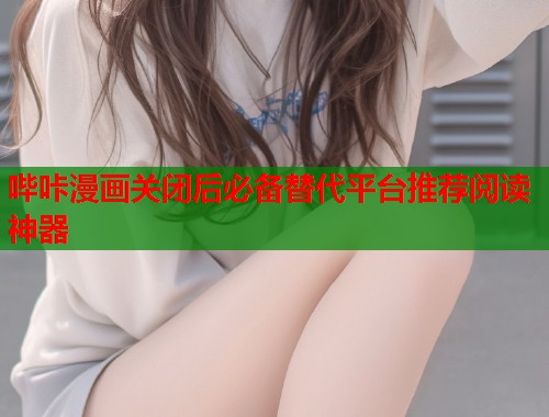 哔咔漫画关闭后必备替代平台推荐阅读神器