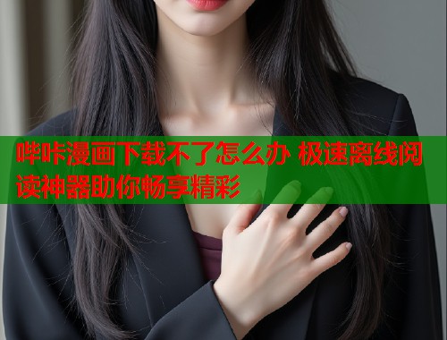哔咔漫画下载不了怎么办 极速离线阅读神器助你畅享精彩