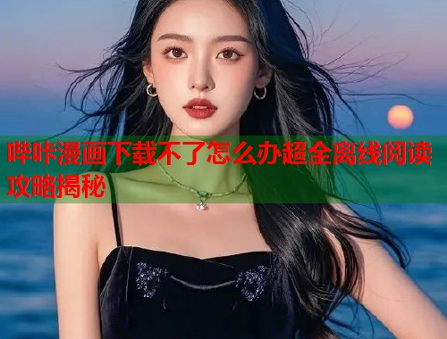 哔咔漫画下载不了怎么办超全离线阅读攻略揭秘