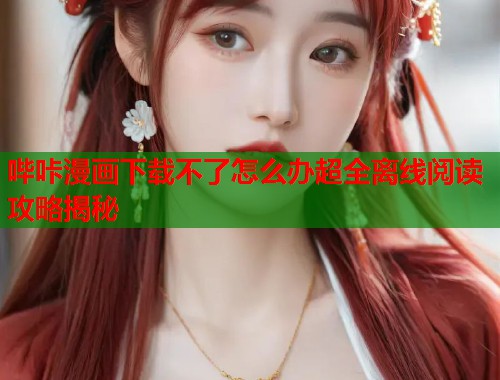 哔咔漫画下载不了怎么办超全离线阅读攻略揭秘