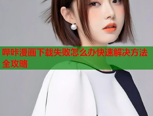 哔咔漫画下载失败怎么办快速解决方法全攻略