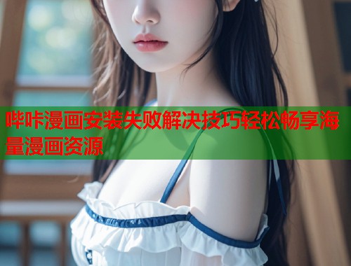 哔咔漫画安装失败解决技巧轻松畅享海量漫画资源