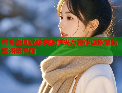 哔咔漫画安装失败解决方案快速恢复畅享海量漫画
