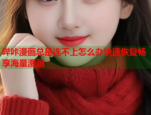 哔咔漫画总是连不上怎么办快速恢复畅享海量漫画