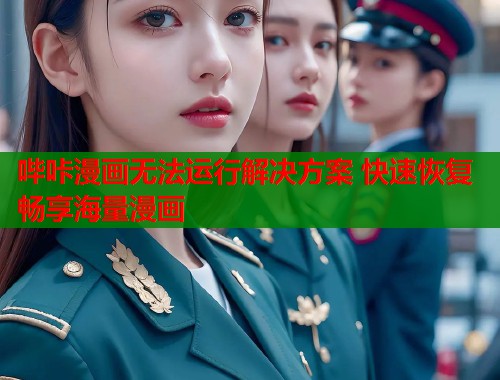 哔咔漫画无法运行解决方案 快速恢复畅享海量漫画