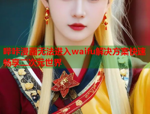 哔咔漫画无法进入waifu解决方案快速畅享二次元世界