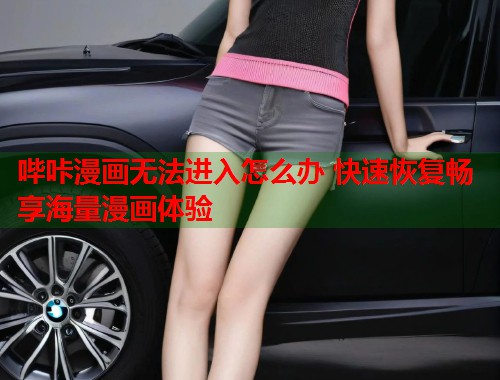 哔咔漫画无法进入怎么办 快速恢复畅享海量漫画体验